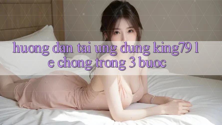Hướng Dẫn Tải Ứng dụng King79 Lẹ Chóng Trong 3 Bước