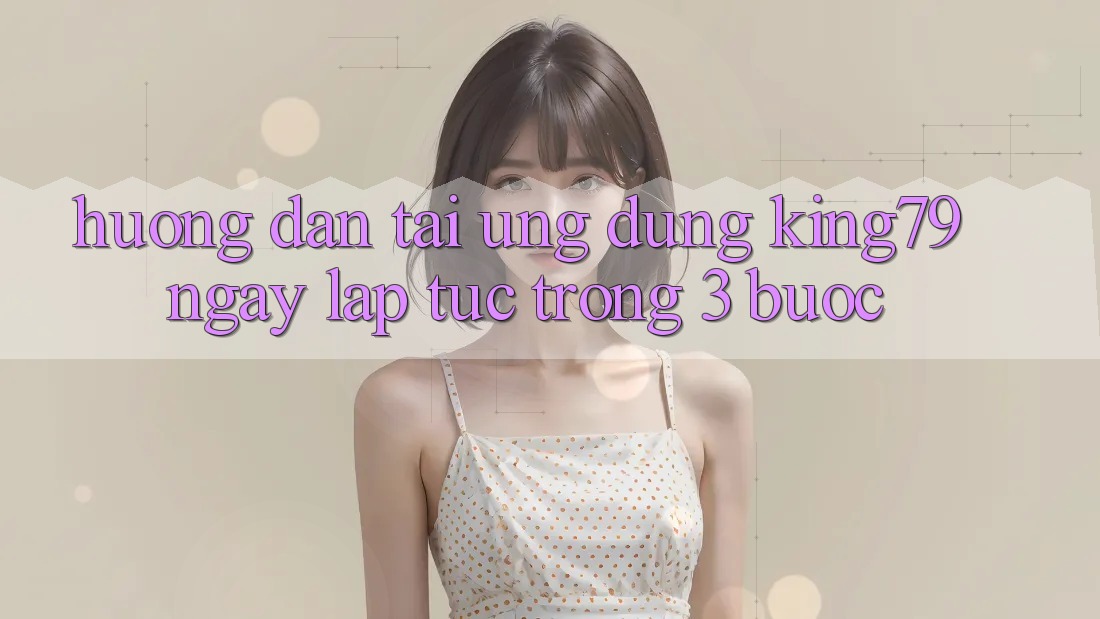 Hướng Dẫn Tải Ứng dụng King79 Ngay lập tức Trong 3 Bước