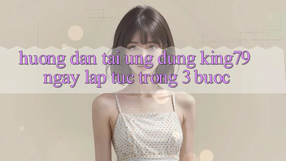 Hướng Dẫn Tải Ứng dụng King79 Ngay lập tức Trong 3 Bước