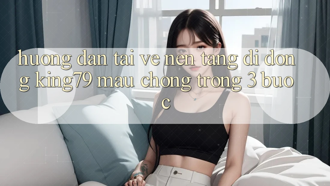 Hướng Dẫn Tải về Nền tảng di động King79 Mau Chóng Trong 3 Bước Hướng Dẫn Tải về Nền tảng di động King79 Mau Chóng Trong 3 Bước