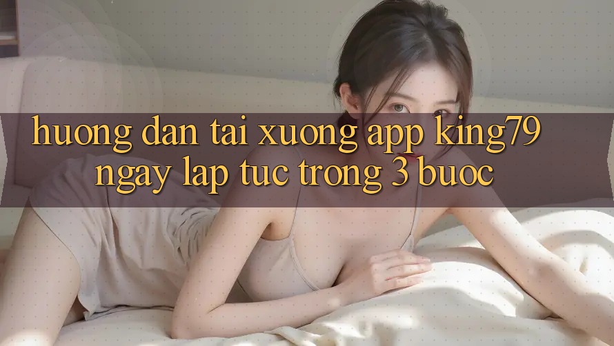 Hướng Dẫn Tải xuống App King79 Ngay lập tức Trong 3 Bước Hướng Dẫn Tải xuống App King79 Ngay lập tức Trong 3 Bước