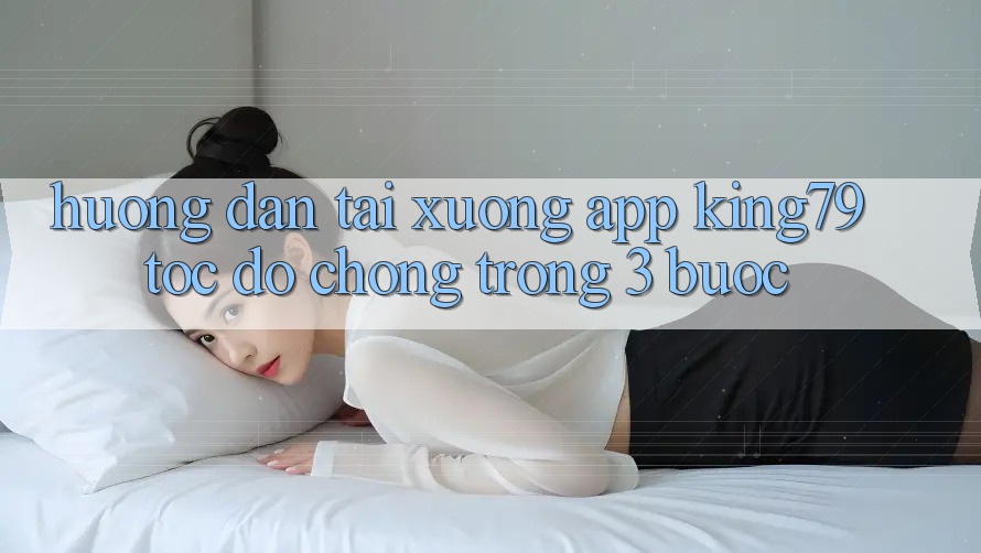 Hướng Dẫn Tải xuống App King79 Tốc độ Chóng Trong 3 Bước Hướng Dẫn Tải xuống App King79 Tốc độ Chóng Trong 3 Bước