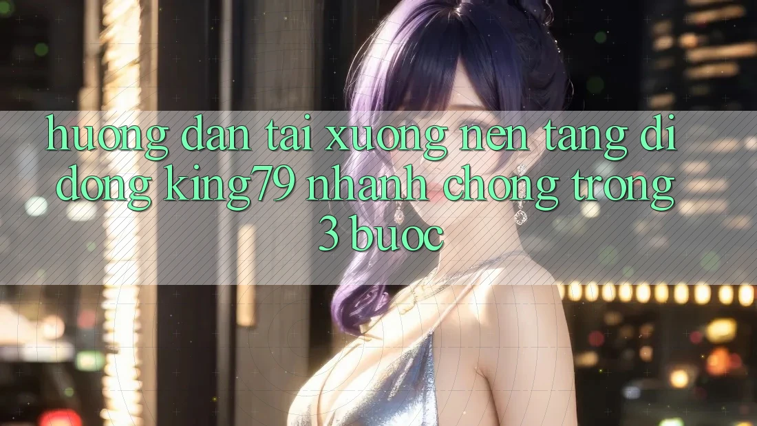 Hướng Dẫn Tải xuống Nền tảng di động King79 Nhanh Chóng Trong 3 Bước Hướng Dẫn Tải xuống Nền tảng di động King79 Nhanh Chóng Trong 3 Bước