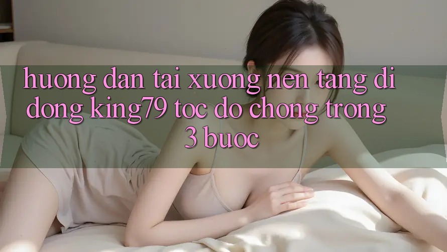 Hướng Dẫn Tải xuống Nền tảng di động King79 Tốc độ chóng Trong 3 Bước Hướng Dẫn Tải xuống Nền tảng di động King79 Tốc độ chóng Trong 3 Bước
