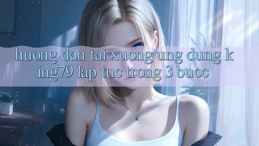 Hướng Dẫn Tải xuống Ứng dụng King79 Lập tức Trong 3 Bước