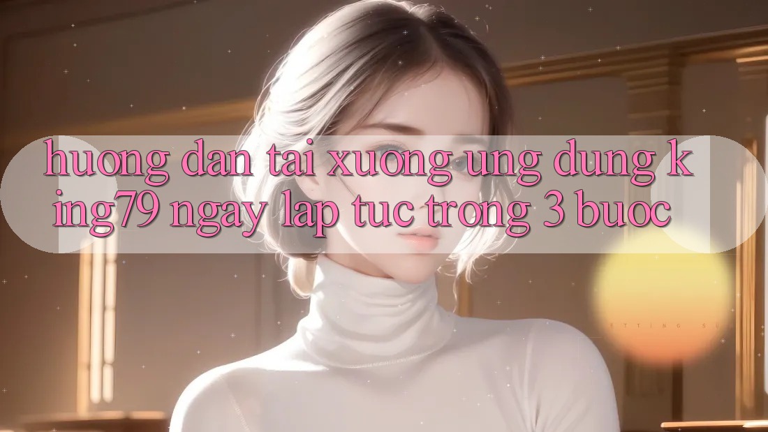 Hướng Dẫn Tải xuống Ứng dụng King79 Ngay lập tức Trong 3 Bước Hướng Dẫn Tải xuống Ứng dụng King79 Ngay lập tức Trong 3 Bước