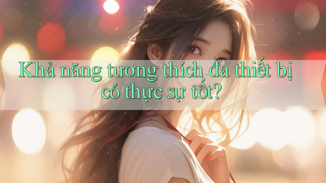 Khả năng tương thích đa thiết bị có thực sự tốt? Khả năng tương thích đa thiết bị có thực sự tốt?