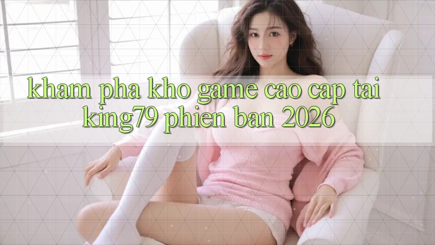 Khám Phá Kho Game Cao cấp Tại King79 Phiên Bản 2026 Khám Phá Kho Game Cao cấp Tại King79 Phiên Bản 2026