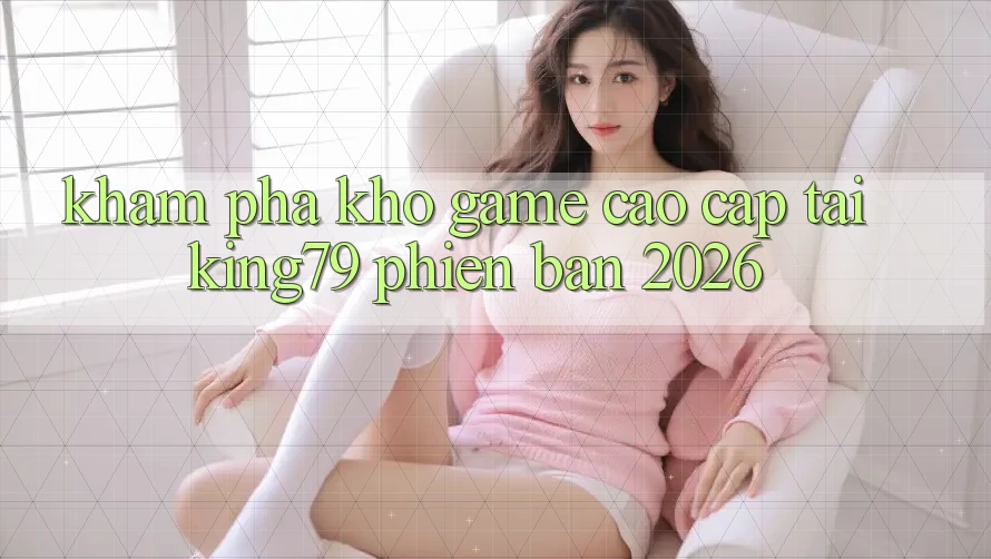 Khám Phá Kho Game Cao cấp Tại King79 Phiên Bản 2026