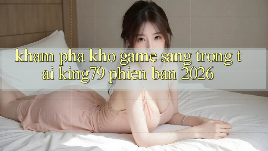 Khám phá Kho Game Sang trọng Tại King79 Phiên Bản 2026 Khám phá Kho Game Sang trọng Tại King79 Phiên Bản 2026