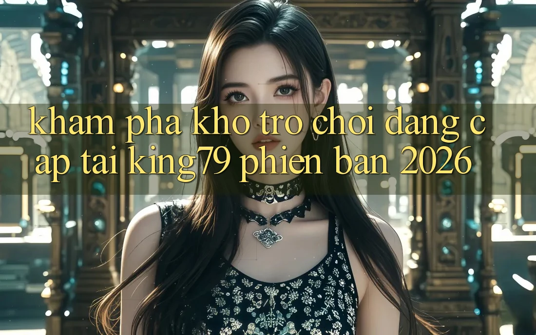 Khám Phá Kho Trò chơi Đẳng cấp Tại King79 Phiên Bản 2026
