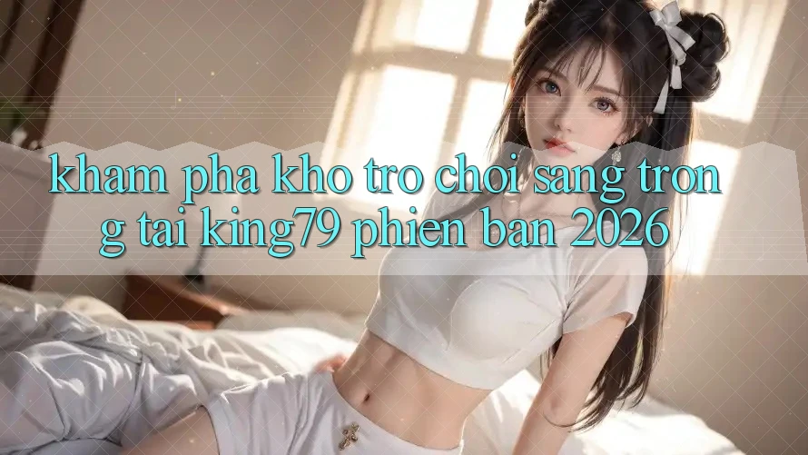 Khám Phá Kho Trò chơi Sang trọng Tại King79 Phiên Bản 2026 Khám Phá Kho Trò chơi Sang trọng Tại King79 Phiên Bản 2026