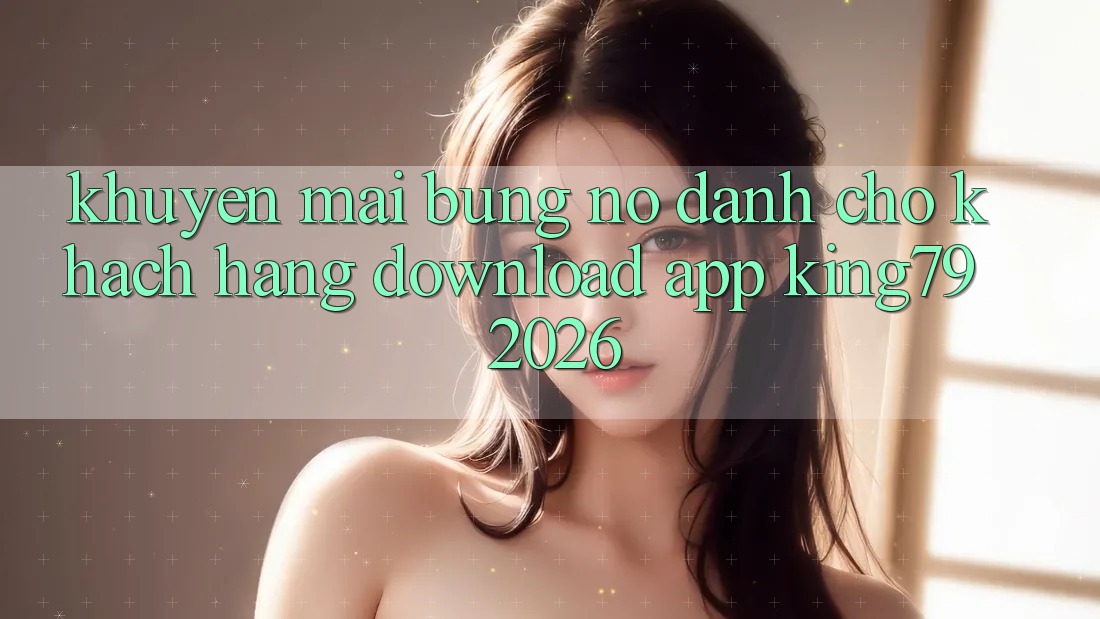 Khuyến Mãi Bùng Nổ Dành Cho Khách hàng Download App King79 2026 Khuyến Mãi Bùng Nổ Dành Cho Khách hàng Download App King79 2026