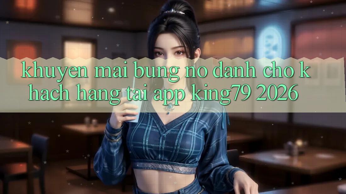 Khuyến Mãi Bùng Nổ Dành Cho Khách hàng Tải App King79 2026 Khuyến Mãi Bùng Nổ Dành Cho Khách hàng Tải App King79 2026
