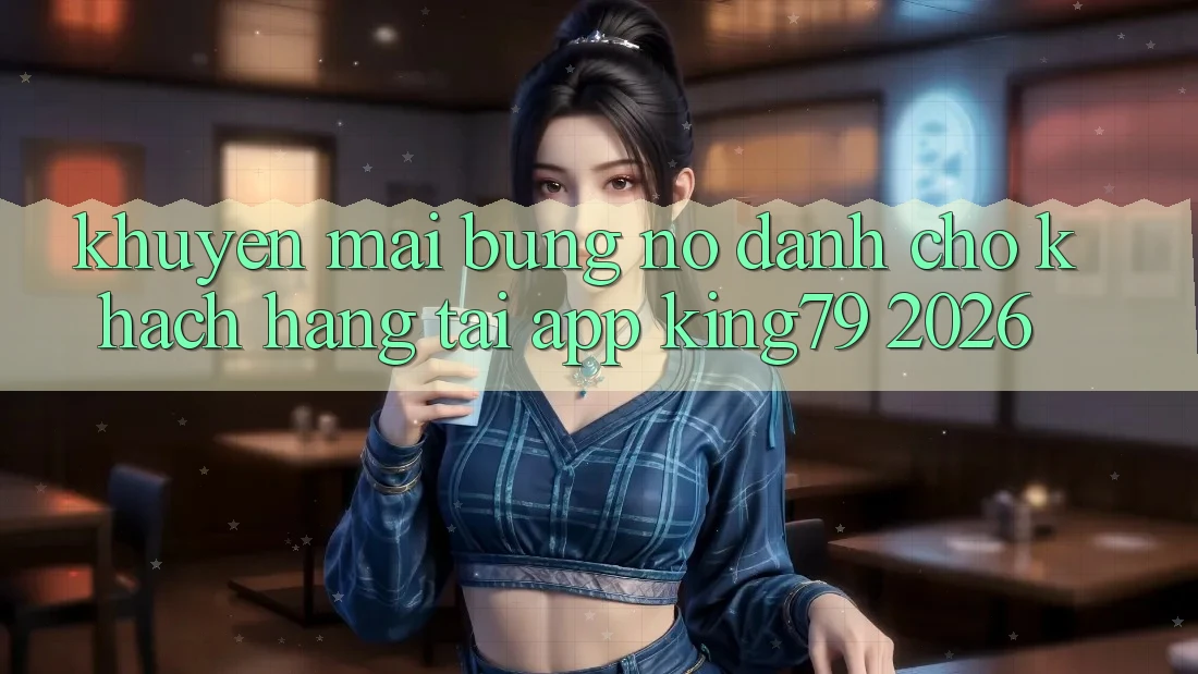 Khuyến Mãi Bùng Nổ Dành Cho Khách hàng Tải App King79 2026 Khuyến Mãi Bùng Nổ Dành Cho Khách hàng Tải App King79 2026