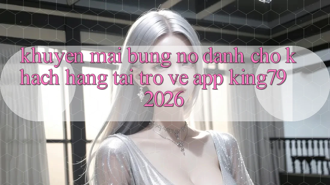 Khuyến Mãi Bùng Nổ Dành Cho Khách hàng Tải trở về App King79 2026 Khuyến Mãi Bùng Nổ Dành Cho Khách hàng Tải trở về App King79 2026