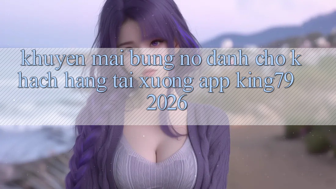 Khuyến Mãi Bùng Nổ Dành Cho Khách hàng Tải xuống App King79 2026 Khuyến Mãi Bùng Nổ Dành Cho Khách hàng Tải xuống App King79 2026