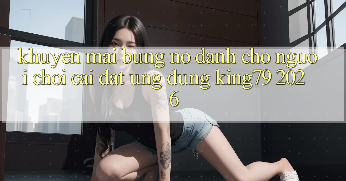 Khuyến Mãi Bùng Nổ Dành Cho Người chơi Cài đặt Ứng dụng King79 2026 Khuyến Mãi Bùng Nổ Dành Cho Người chơi Cài đặt Ứng dụng King79 2026