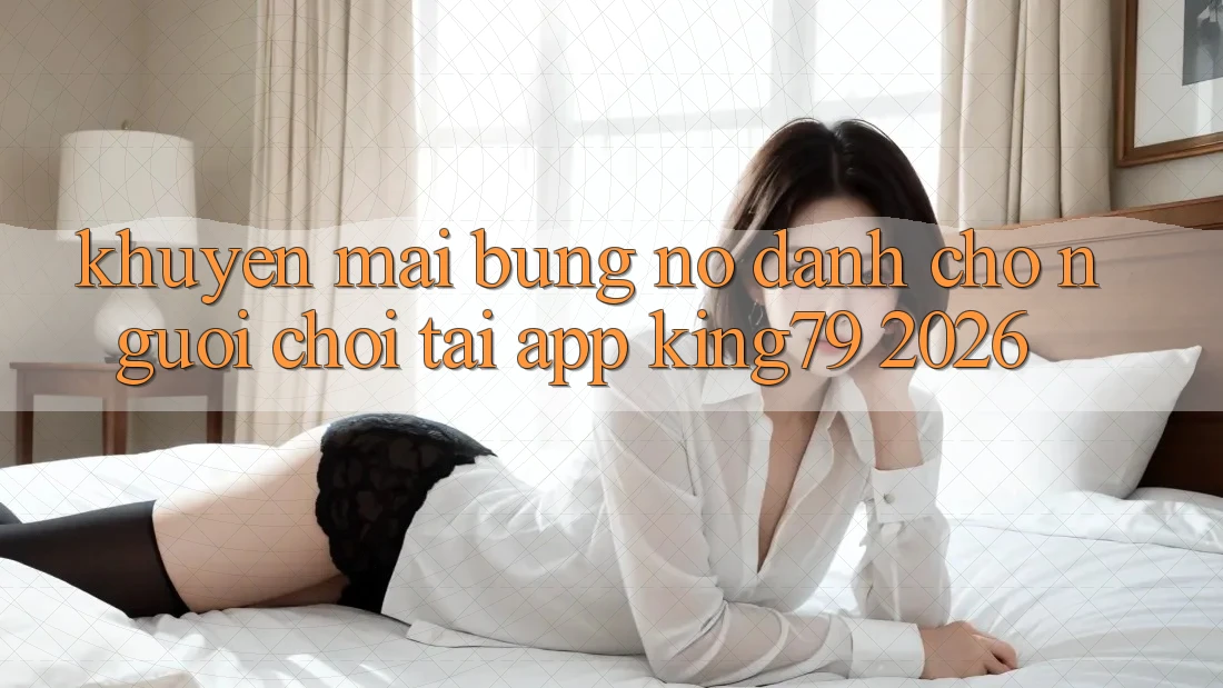 Khuyến Mãi Bùng Nổ Dành Cho Người chơi Tải App King79 2026 Khuyến Mãi Bùng Nổ Dành Cho Người chơi Tải App King79 2026