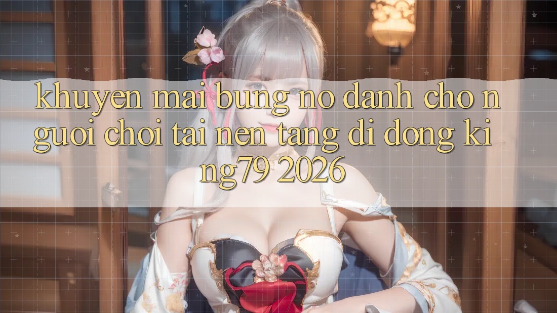 Khuyến Mãi Bùng Nổ Dành Cho Người chơi Tải Nền tảng di động King79 2026 Khuyến Mãi Bùng Nổ Dành Cho Người chơi Tải Nền tảng di động King79 2026