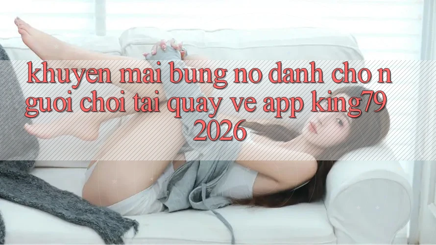 Khuyến Mãi Bùng Nổ Dành Cho Người chơi Tải quay về App King79 2026 Khuyến Mãi Bùng Nổ Dành Cho Người chơi Tải quay về App King79 2026