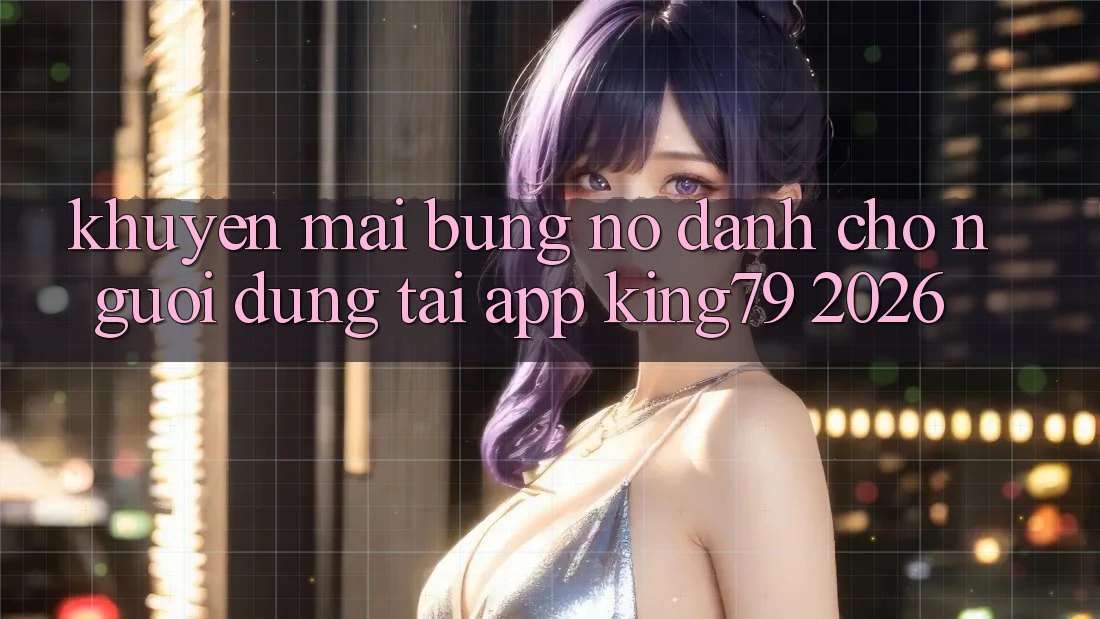 Khuyến Mãi Bùng Nổ Dành Cho Người dùng Tải App King79 2026