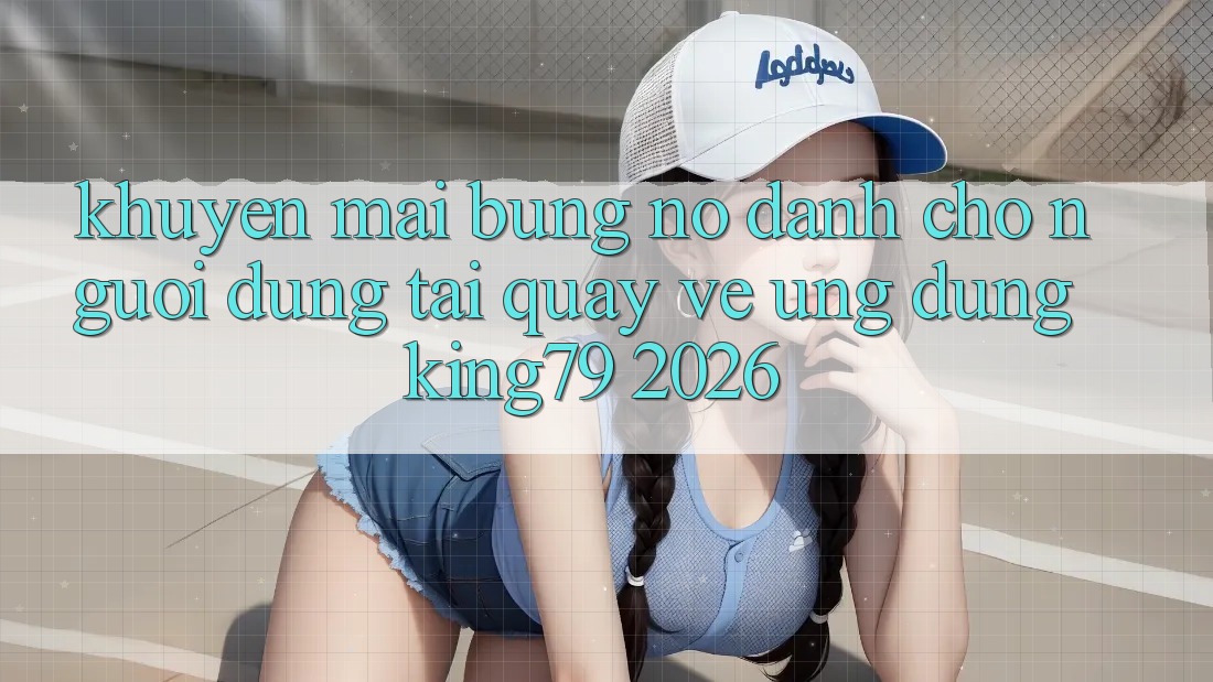 Khuyến Mãi Bùng Nổ Dành Cho Người dùng Tải quay về Ứng dụng King79 2026