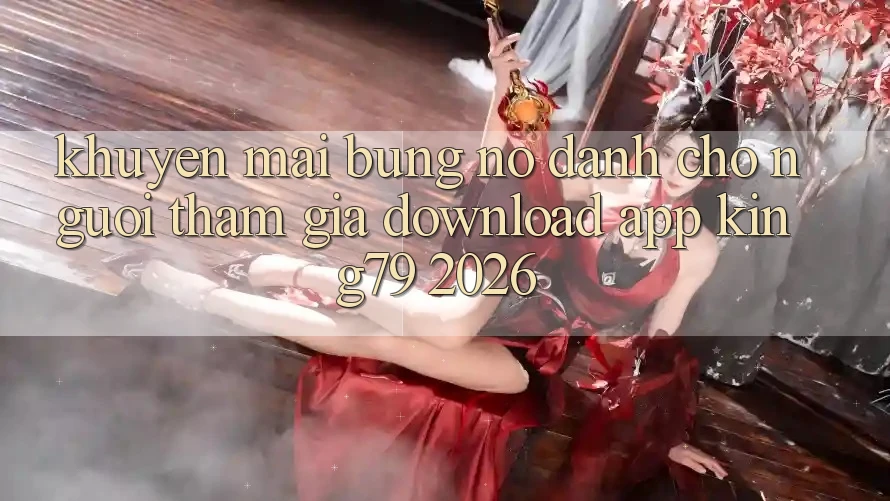 Khuyến Mãi Bùng Nổ Dành Cho Người tham gia Download App King79 2026 Khuyến Mãi Bùng Nổ Dành Cho Người tham gia Download App King79 2026