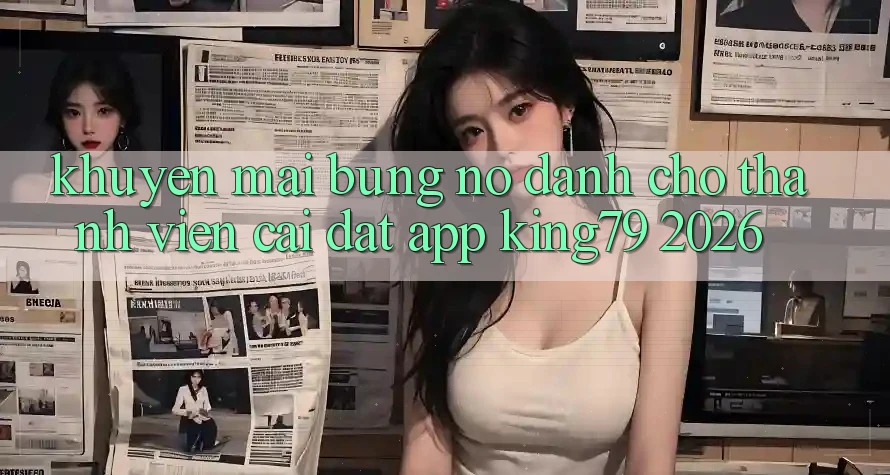 Khuyến Mãi Bùng Nổ Dành Cho Thành Viên Cài đặt App King79 2026 Khuyến Mãi Bùng Nổ Dành Cho Thành Viên Cài đặt App King79 2026