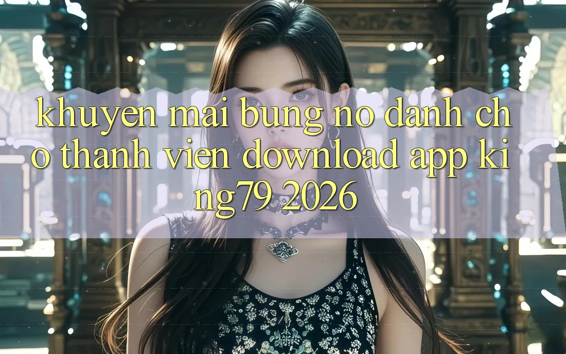 Khuyến Mãi Bùng Nổ Dành Cho Thành Viên Download App King79 2026 Khuyến Mãi Bùng Nổ Dành Cho Thành Viên Download App King79 2026