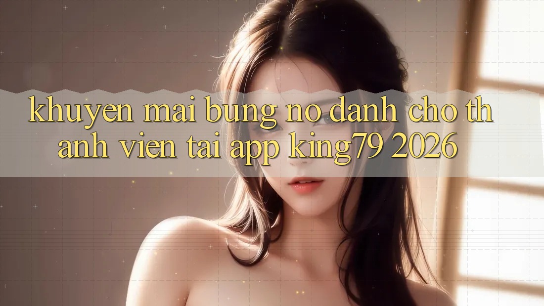 Khuyến Mãi Bùng Nổ Dành Cho Thành Viên Tải App King79 2026 Khuyến Mãi Bùng Nổ Dành Cho Thành Viên Tải App King79 2026