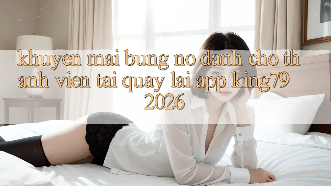 Khuyến Mãi Bùng Nổ Dành Cho Thành viên Tải quay lại App King79 2026 Khuyến Mãi Bùng Nổ Dành Cho Thành viên Tải quay lại App King79 2026