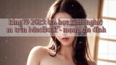 king79 2025 bài học kinh nghiệm trên MacBook   mạng gia đình