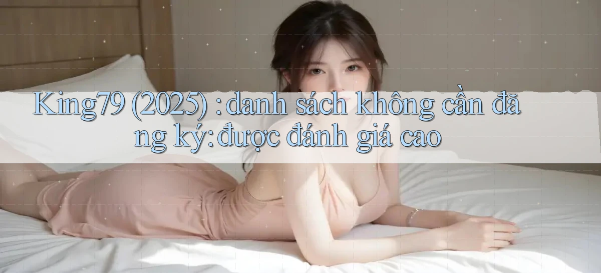 King79 (2025) danh sách không cần đăng ký được đánh giá cao