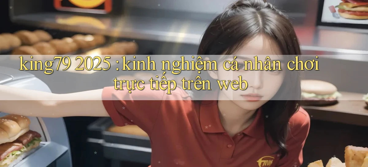 king79 2025 kinh nghiệm cá nhân chơi trực tiếp trên web