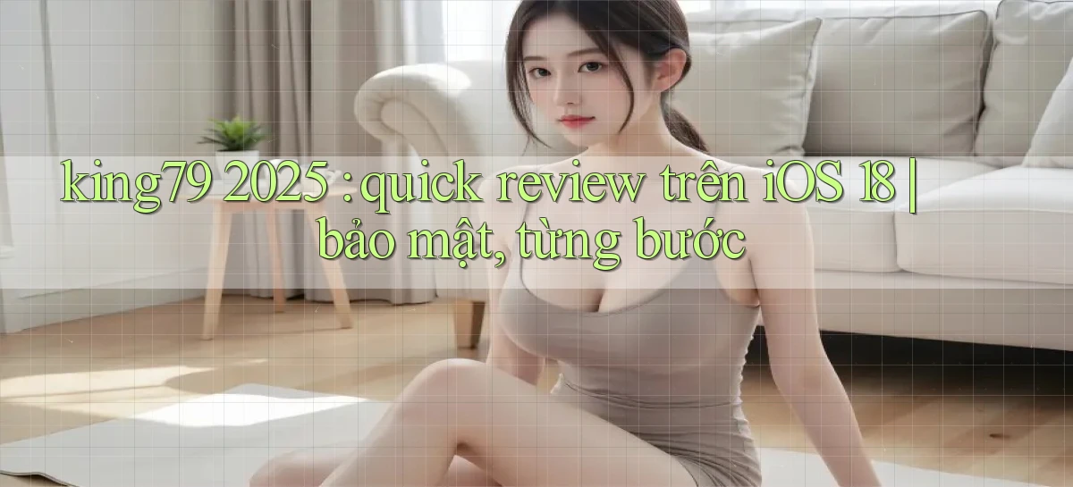 king79 2025 quick review trên iOS 18 bảo mật, từng bước