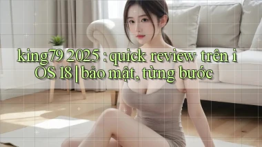 king79 2025 quick review trên iOS 18 bảo mật, từng bước