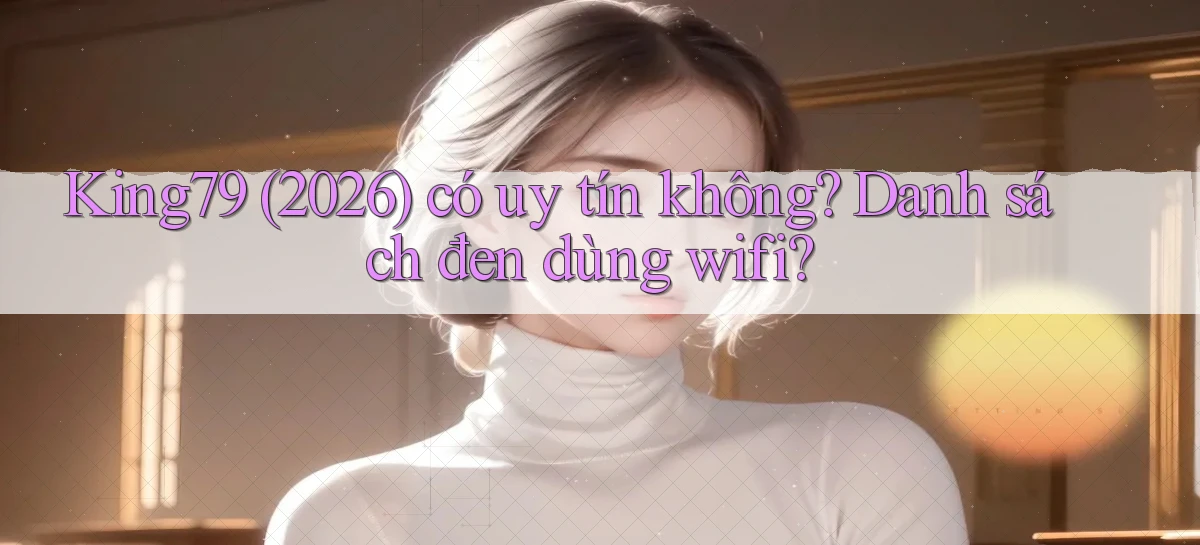 king79 (2026) có uy tín không danh sách đen dùng wifi