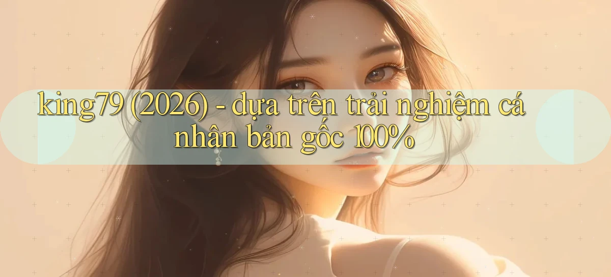 king79 (2026)   dựa trên trải nghiệm cá nhân bản gốc 100%