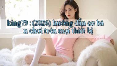 king79 (2026) hướng dẫn cơ bản chơi trên mọi thiết bị