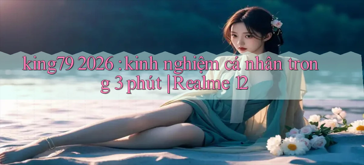 king79 2026 kinh nghiệm cá nhân trong 3 phút Realme 12