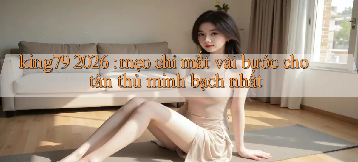king79 2026 mẹo chỉ mất vài bước cho tân thủ minh bạch nhất