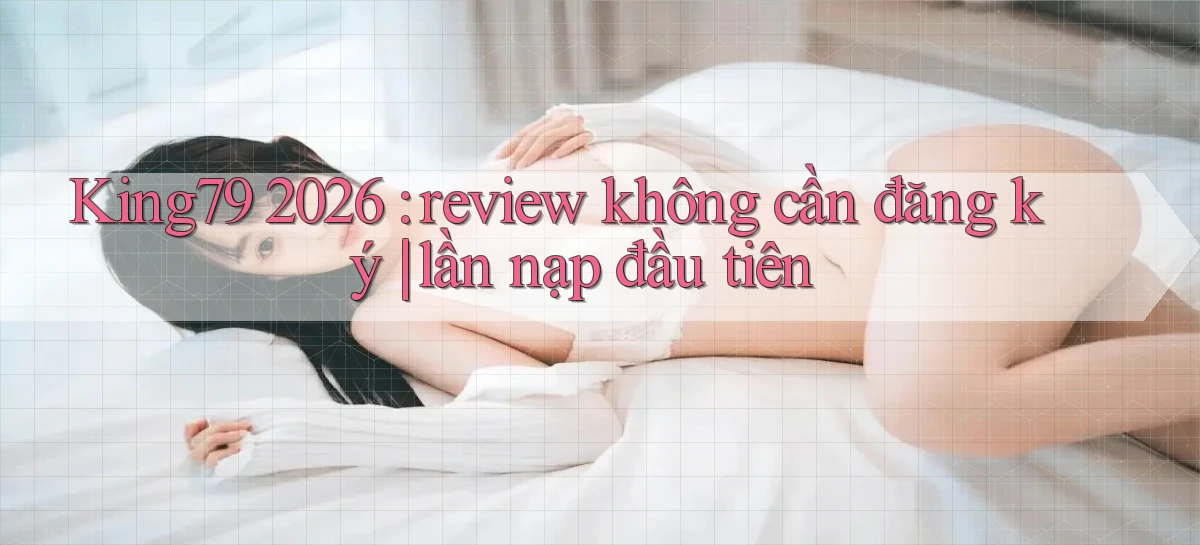 King79 2026 review không cần đăng ký lần nạp đầu tiên