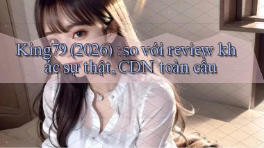 King79 (2026) so với review khác sự thật, CDN toàn cầu