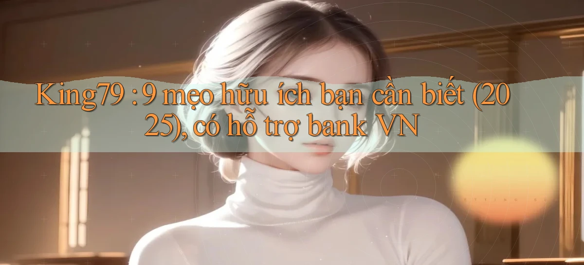 King79 9 mẹo hữu ích bạn cần biết (2025), có hỗ trợ bank VN