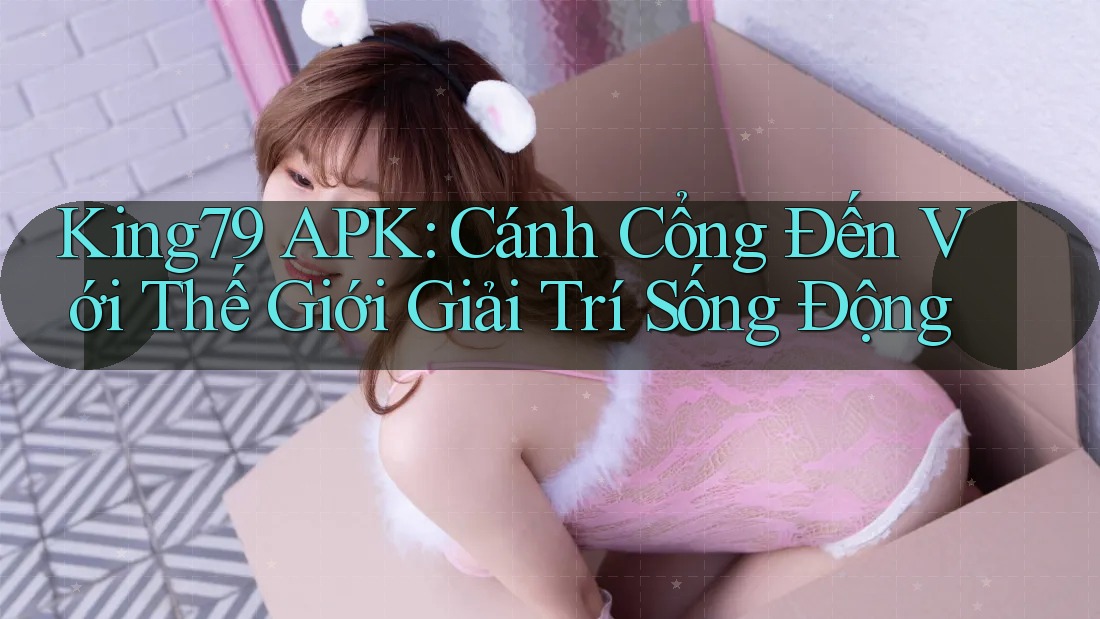 King79 APK: Cánh Cổng Đến Với Thế Giới Giải Trí Sống Động King79 APK: Cánh Cổng Đến Với Thế Giới Giải Trí Sống Động