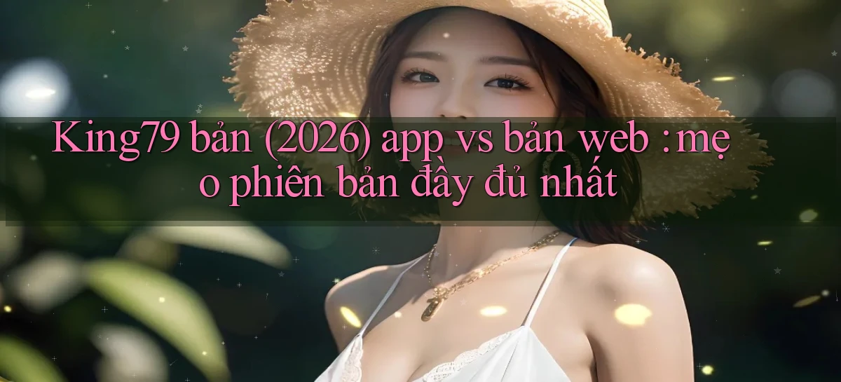 King79 bản (2026) app vs bản web mẹo phiên bản đầy đủ nhất