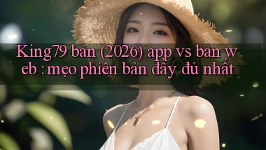 King79 bản (2026) app vs bản web mẹo phiên bản đầy đủ nhất