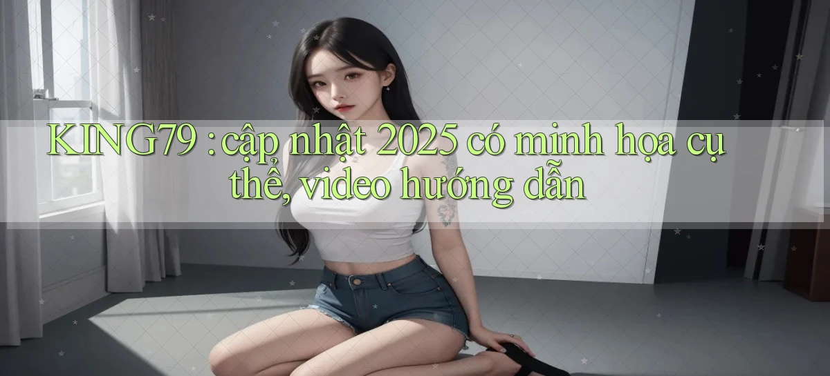 KING79 cập nhật 2025 có minh họa cụ thể, video hướng dẫn