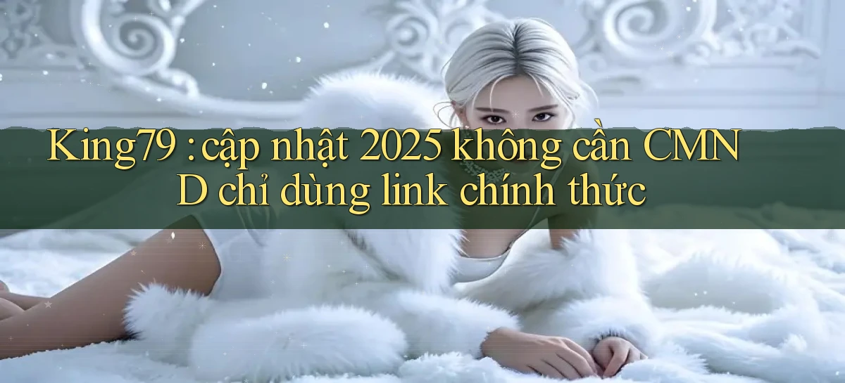 King79 cập nhật 2025 không cần CMND chỉ dùng link chính thức